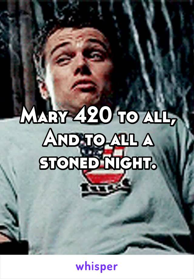 Mary 420 to all,
And to all a stoned night.