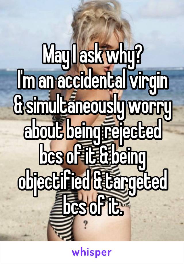 May I ask why?
I'm an accidental virgin & simultaneously worry about being rejected bcs of it & being objectified & targeted bcs of it.