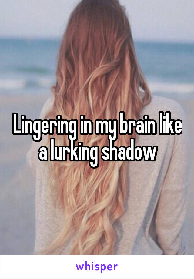 Lingering in my brain like a lurking shadow