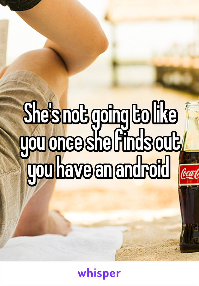 She's not going to like you once she finds out you have an android 