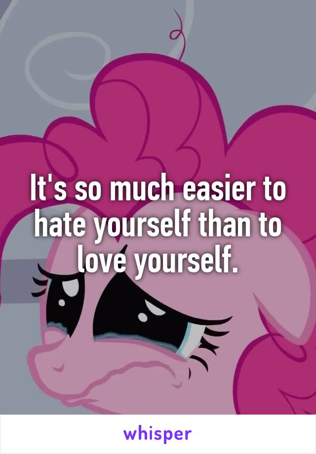 It's so much easier to hate yourself than to love yourself.