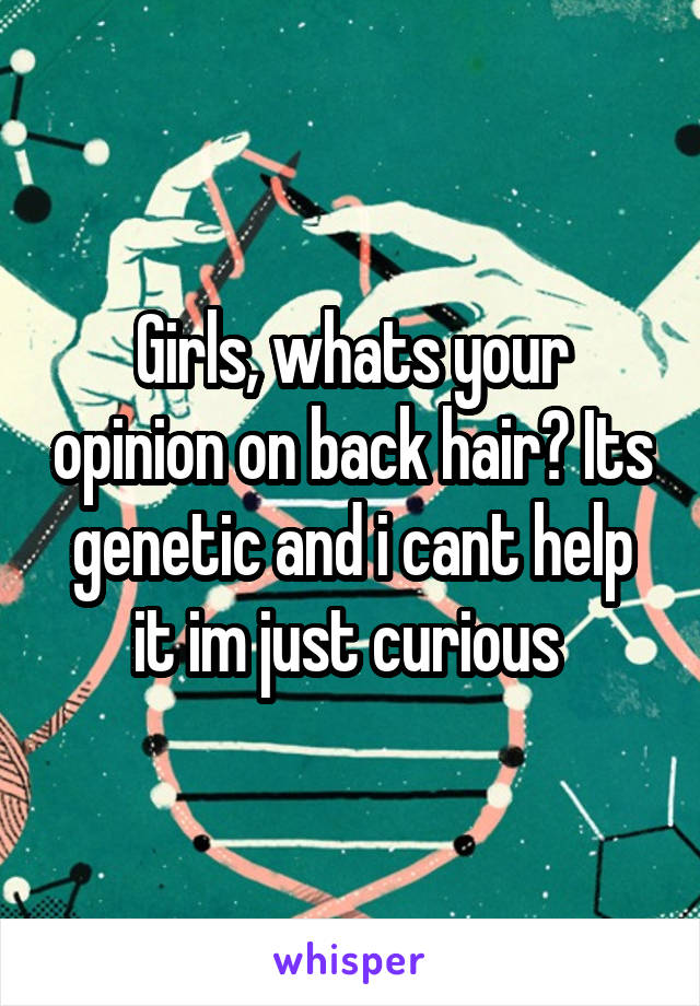 Girls, whats your opinion on back hair? Its genetic and i cant help it im just curious 