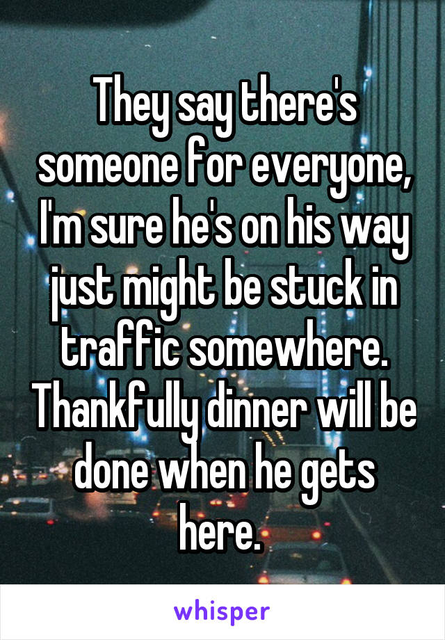 They say there's someone for everyone, I'm sure he's on his way just might be stuck in traffic somewhere. Thankfully dinner will be done when he gets here. 