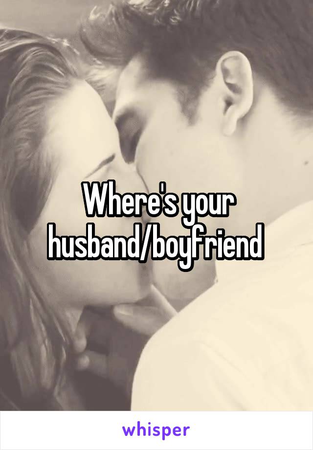 Where's your husband/boyfriend 