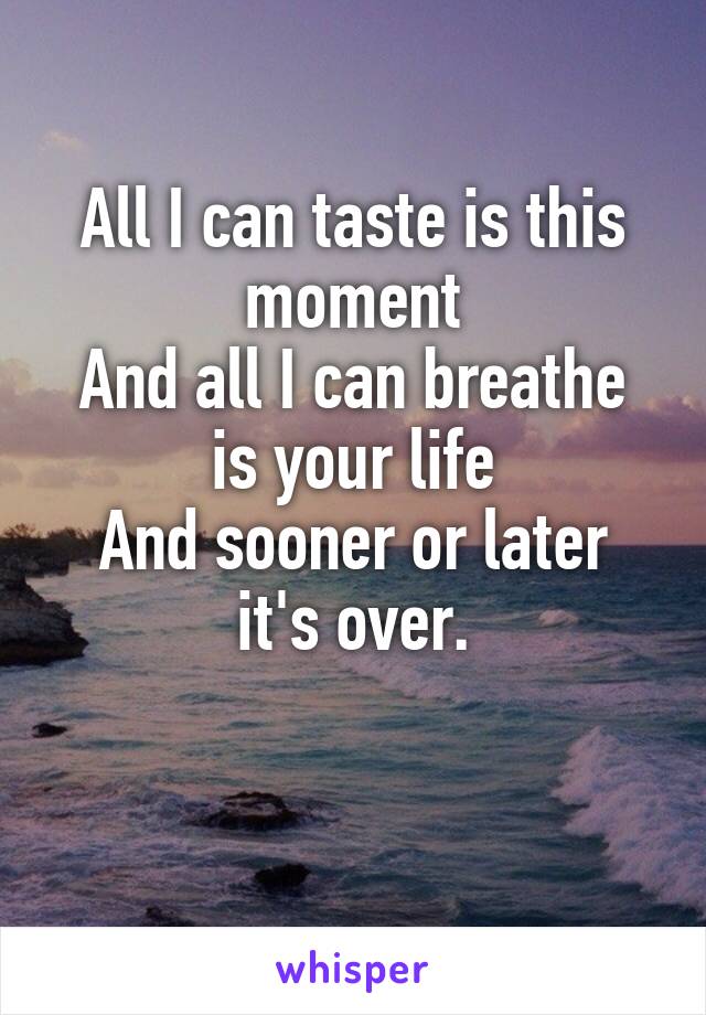 All I can taste is this moment
And all I can breathe is your life
And sooner or later it's over.

