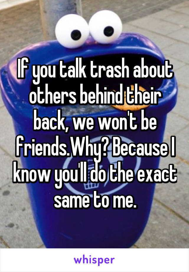 If you talk trash about others behind their back, we won't be friends.Why? Because I know you'll do the exact same to me.