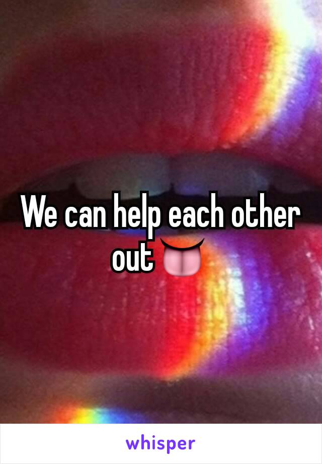 We can help each other out👅