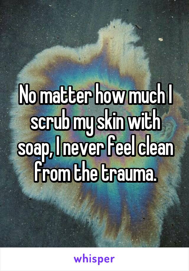 No matter how much I scrub my skin with soap, I never feel clean from the trauma.