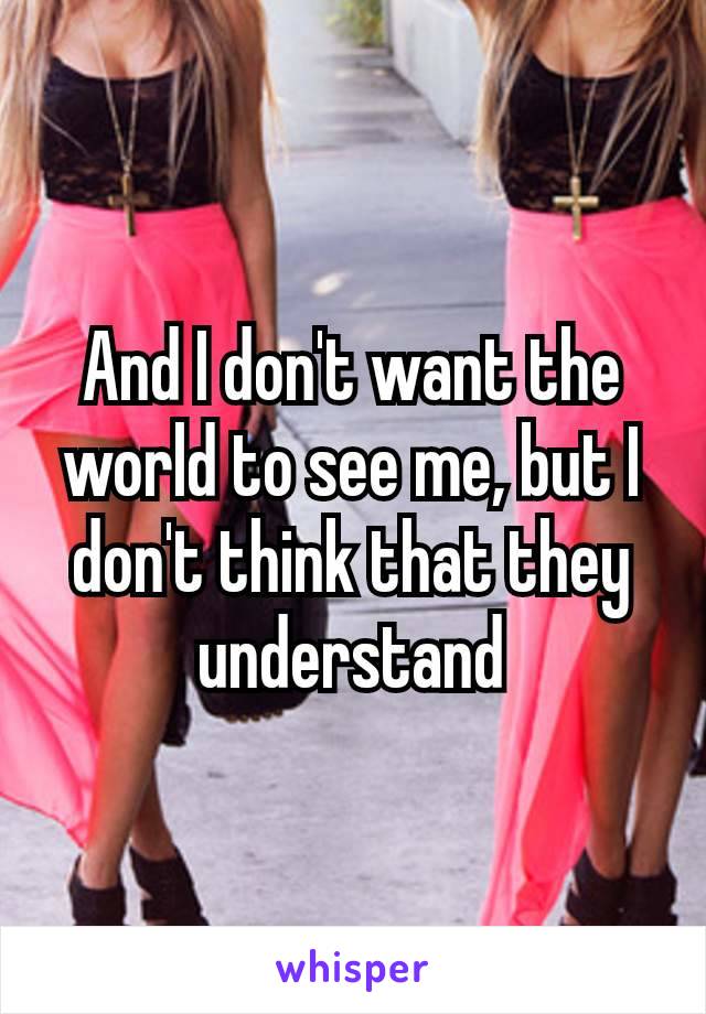 And I don't want the world​ to see me, but I don't think that they understand