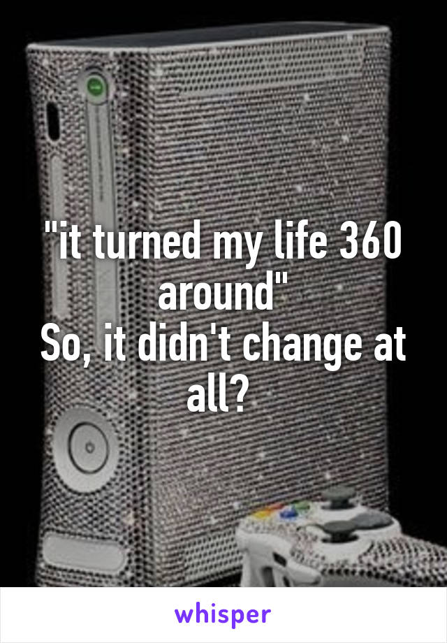 "it turned my life 360 around"
So, it didn't change at all? 