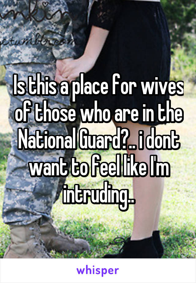 Is this a place for wives of those who are in the National Guard?.. i dont want to feel like I'm intruding..