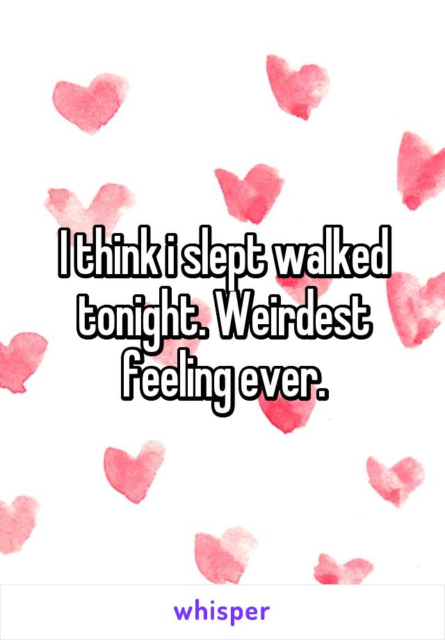 I think i slept walked tonight. Weirdest feeling ever.