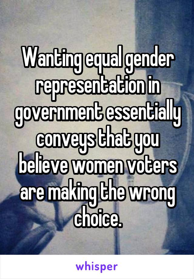 Wanting equal gender representation in government essentially conveys that you believe women voters are making the wrong choice.