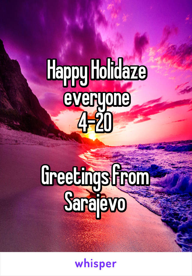 Happy Holidaze everyone
4-20 

Greetings from 
Sarajevo 