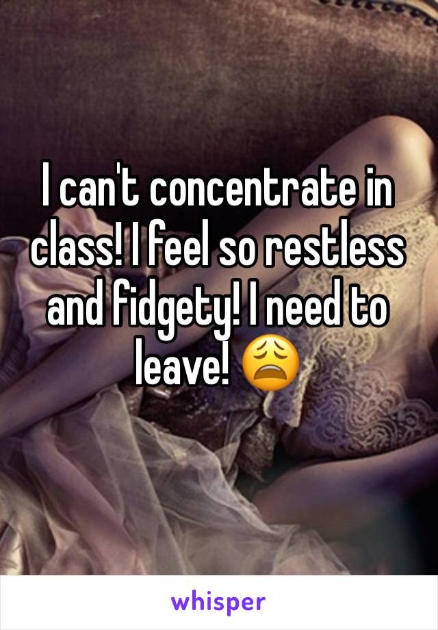 I can't concentrate in class! I feel so restless and fidgety! I need to leave! 😩