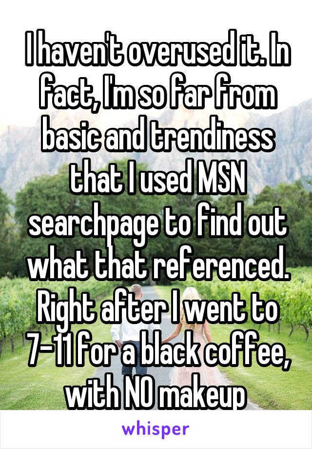 I haven't overused it. In fact, I'm so far from basic and trendiness that I used MSN searchpage to find out what that referenced. Right after I went to 7-11 for a black coffee, with NO makeup 