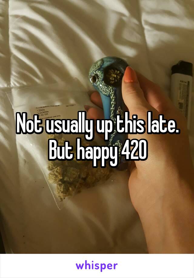 Not usually up this late. But happy 420