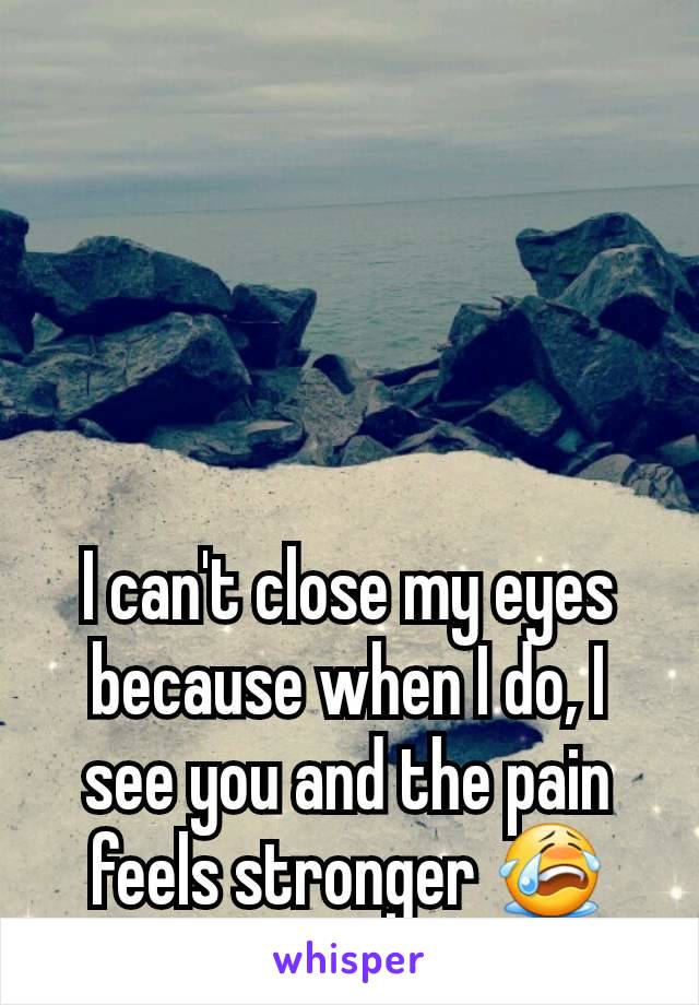 I can't close my eyes because when I do, I see you and the pain feels stronger 😭