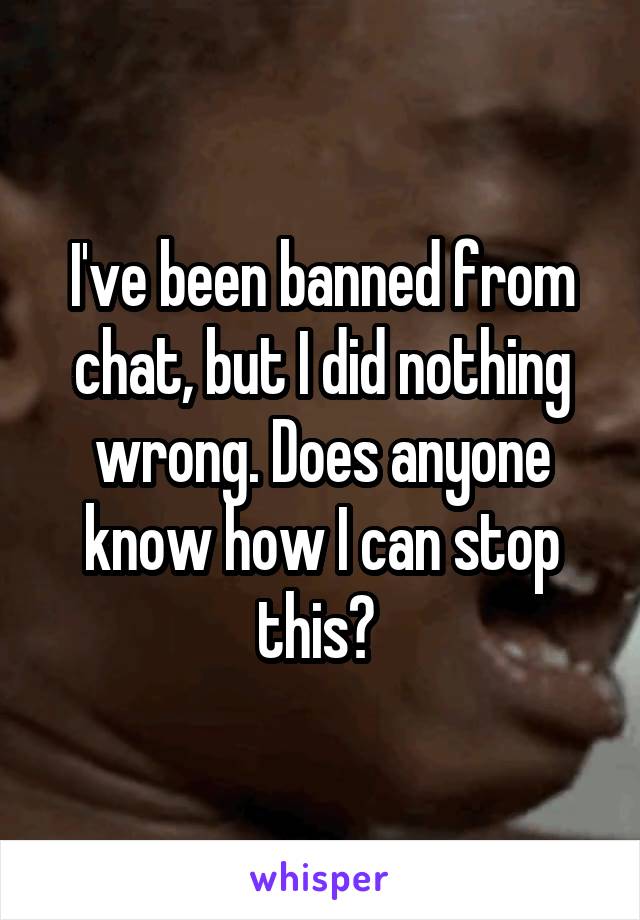 I've been banned from chat, but I did nothing wrong. Does anyone know how I can stop this? 