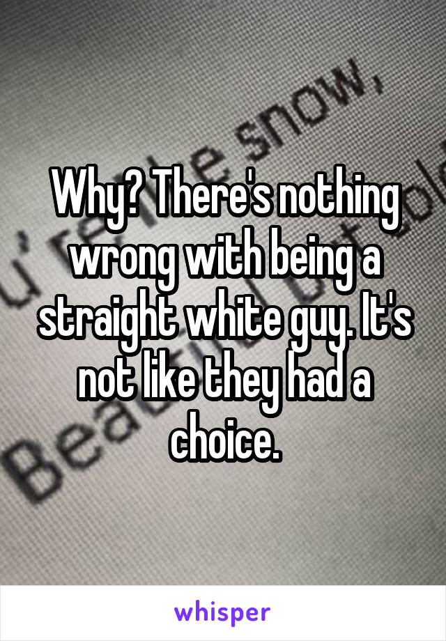 Why? There's nothing wrong with being a straight white guy. It's not like they had a choice.