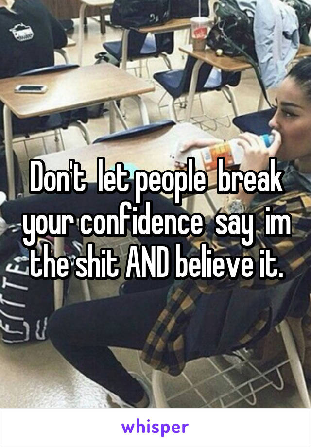 Don't  let people  break your confidence  say  im the shit AND believe it.