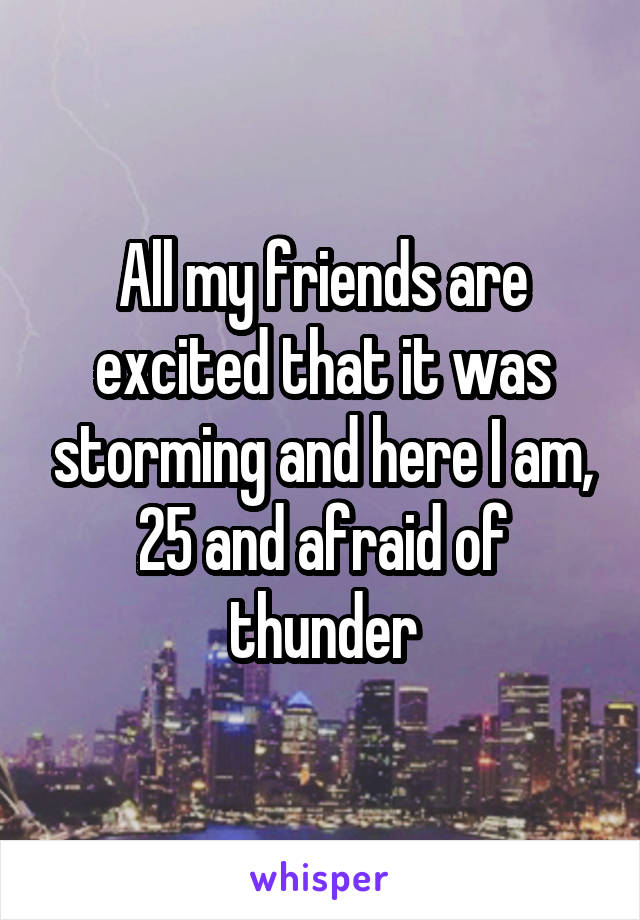 All my friends are excited that it was storming and here I am, 25 and afraid of thunder