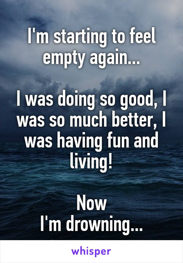 I'm starting to feel empty again...

I was doing so good, I was so much better, I was having fun and living!

Now
I'm drowning...