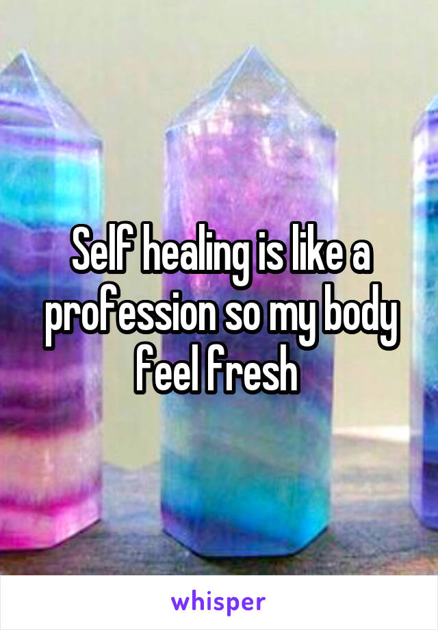 Self healing is like a profession so my body feel fresh 