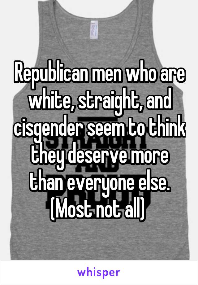 Republican men who are white, straight, and cisgender seem to think they deserve more than everyone else. (Most not all) 