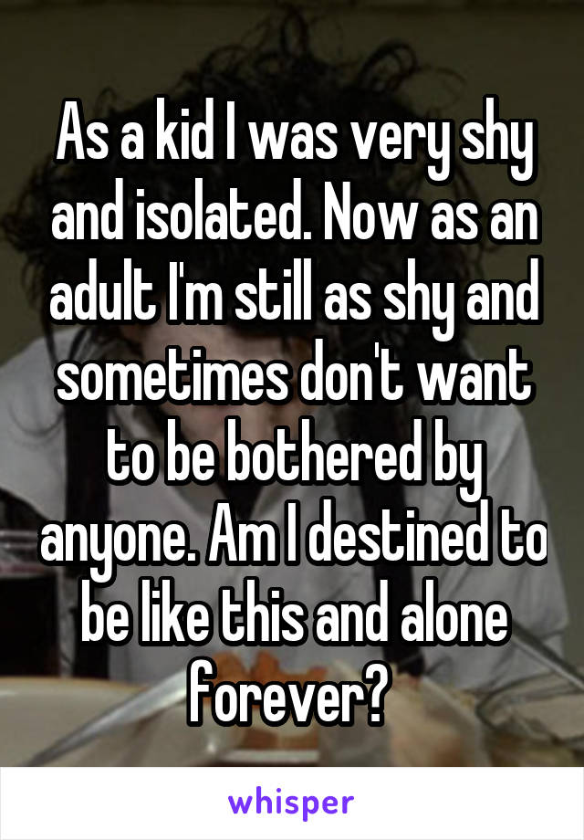 As a kid I was very shy and isolated. Now as an adult I'm still as shy and sometimes don't want to be bothered by anyone. Am I destined to be like this and alone forever? 