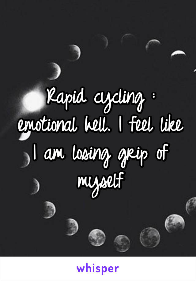 Rapid cycling : emotional hell. I feel like I am losing grip of myself