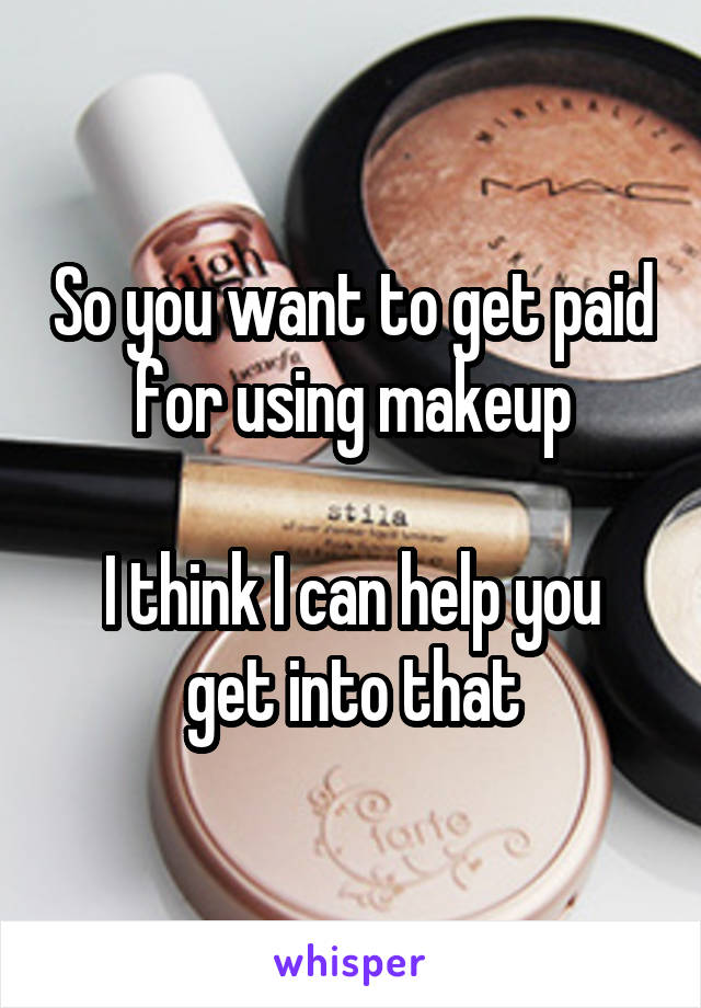 So you want to get paid for using makeup

I think I can help you get into that