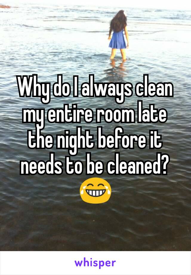 Why do I always clean my entire room late the night before it needs to be cleaned? 😂