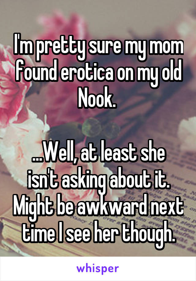 I'm pretty sure my mom found erotica on my old Nook. 

...Well, at least she isn't asking about it. Might be awkward next time I see her though.