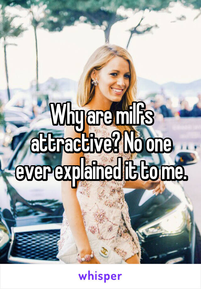 Why are milfs attractive? No one ever explained it to me.