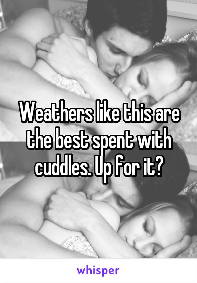 Weathers like this are the best spent with cuddles. Up for it?