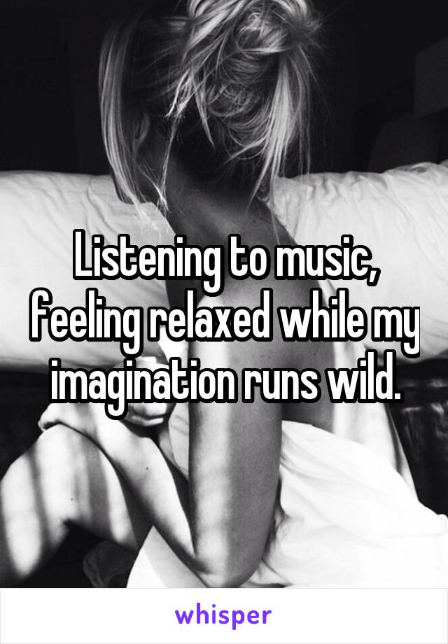 Listening to music, feeling relaxed while my imagination runs wild.