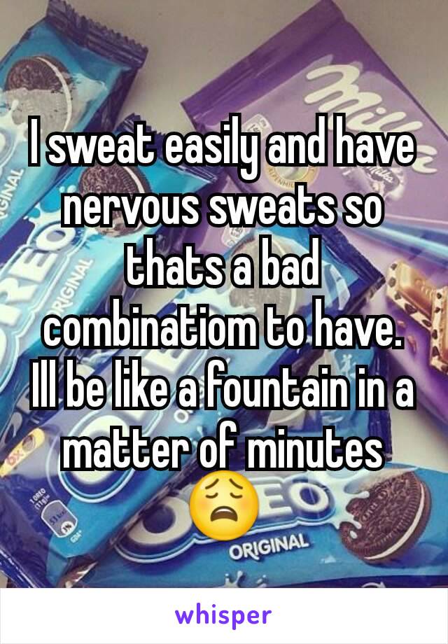 I sweat easily and have nervous sweats so thats a bad combinatiom to have.
Ill be like a fountain in a matter of minutes😩