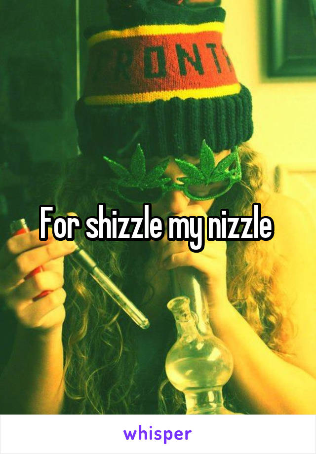 For shizzle my nizzle 