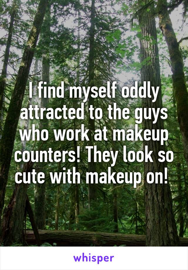 I find myself oddly attracted to the guys who work at makeup counters! They look so cute with makeup on! 