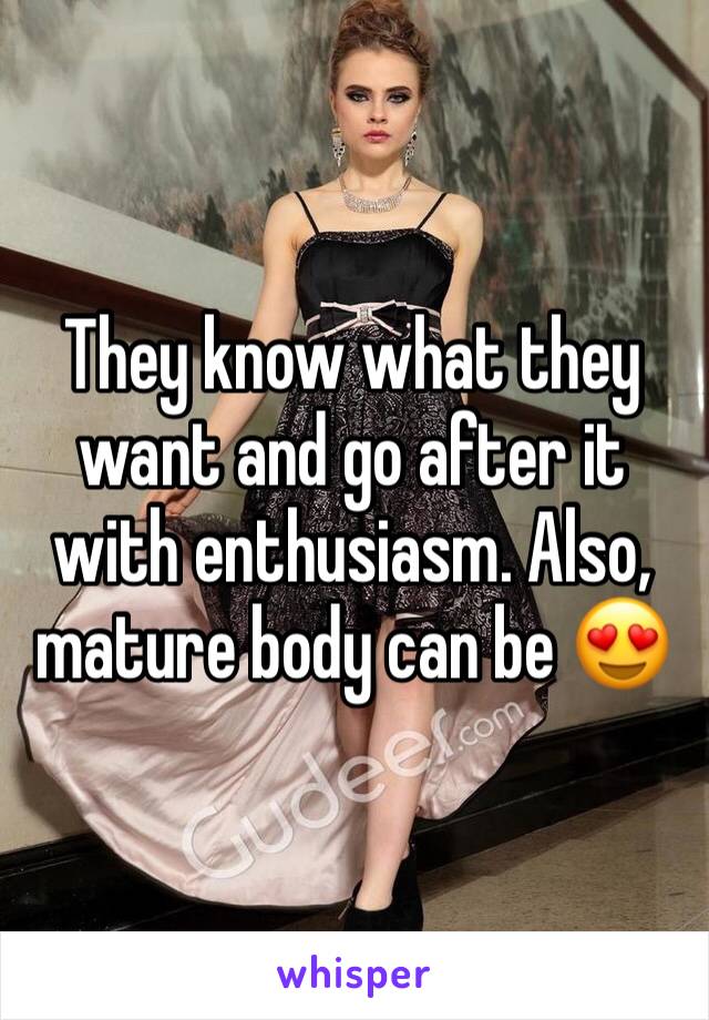 They know what they want and go after it with enthusiasm. Also, mature body can be 😍