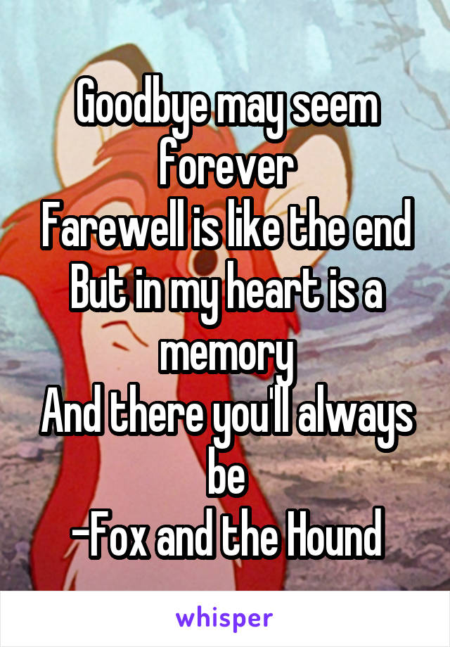 Goodbye may seem forever
Farewell is like the end
But in my heart is a memory
And there you'll always be
-Fox and the Hound