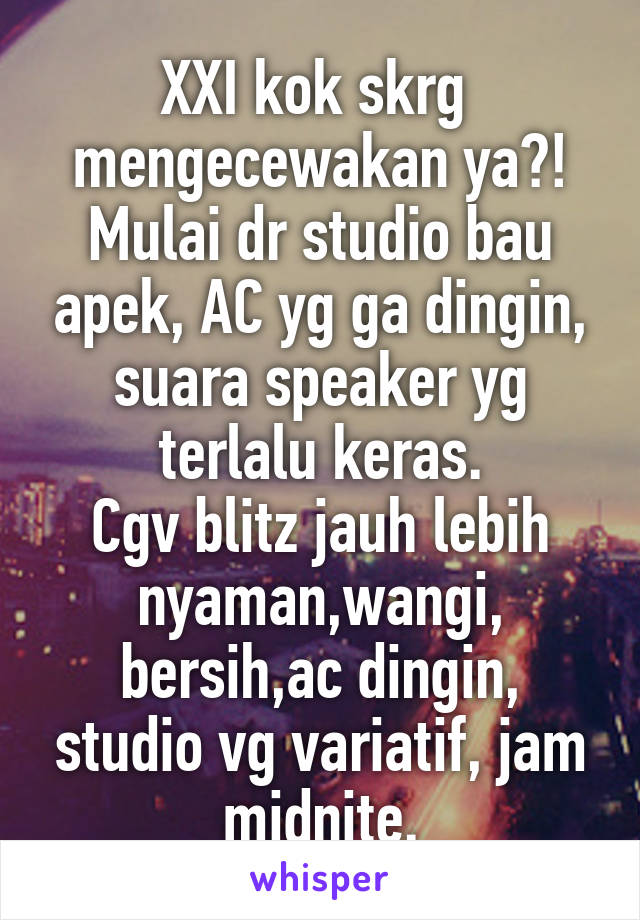 XXI kok skrg  mengecewakan ya?! Mulai dr studio bau apek, AC yg ga dingin, suara speaker yg terlalu keras.
Cgv blitz jauh lebih nyaman,wangi, bersih,ac dingin, studio vg variatif, jam midnite.