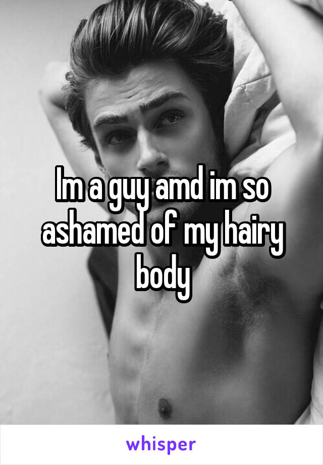 Im a guy amd im so ashamed of my hairy body