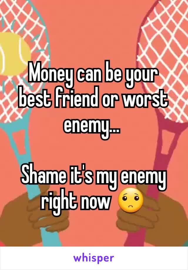 Money can be your best friend or worst enemy... 

Shame it's my enemy right now 🙁