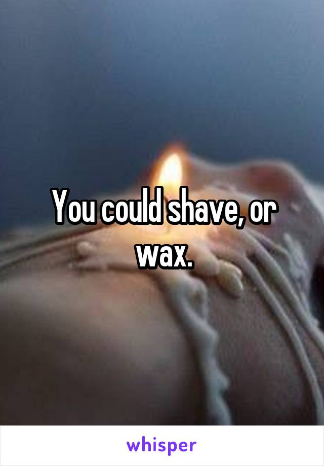 You could shave, or wax.