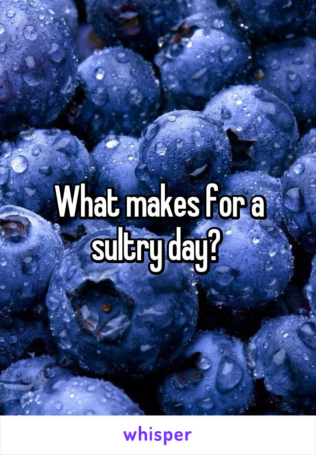 What makes for a sultry day? 