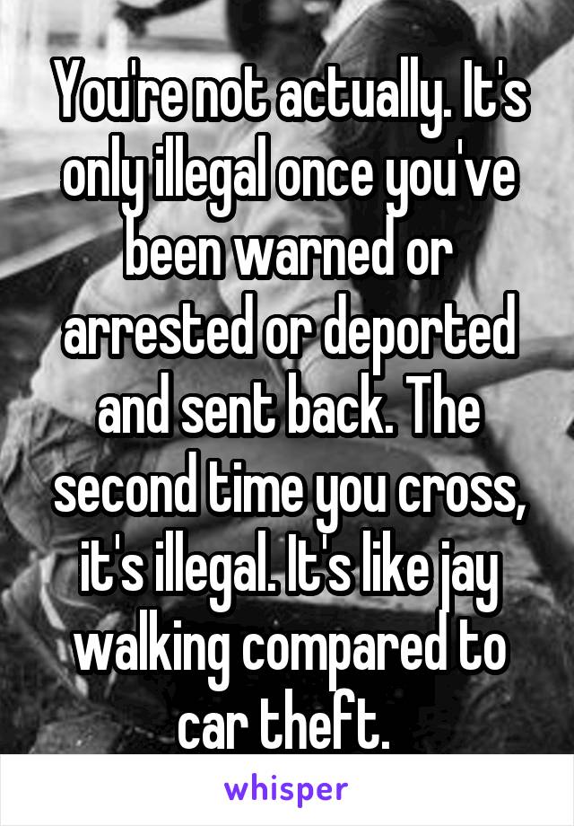 You're not actually. It's only illegal once you've been warned or arrested or deported and sent back. The second time you cross, it's illegal. It's like jay walking compared to car theft. 