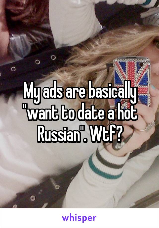 My ads are basically "want to date a hot Russian". Wtf?