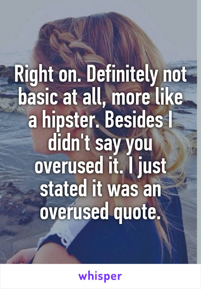 Right on. Definitely not basic at all, more like a hipster. Besides I didn't say you overused it. I just stated it was an overused quote.